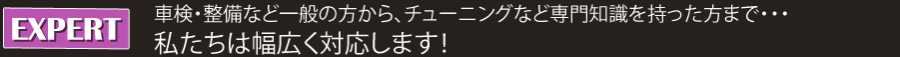 車検や整備など一般の方から、レーシングやチューニングなど専門知識を持った方までEXPERTは幅広く対応します！